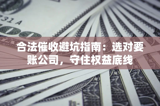 济南合法催收避坑指南：选对要账公司，守住权益底线