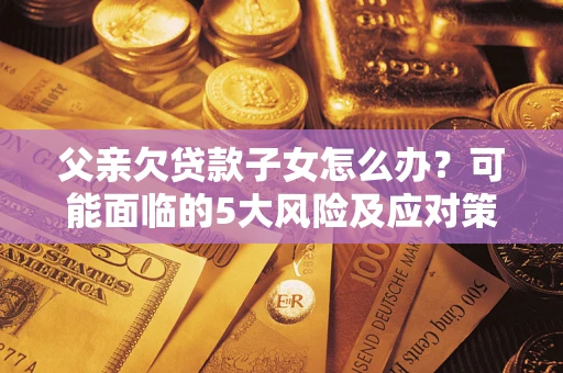 济南父亲欠贷款子女怎么办?可能面临的5大风险及应对策略 济南父亲欠贷款子女怎么办?可能面临的5大风险及应对策略