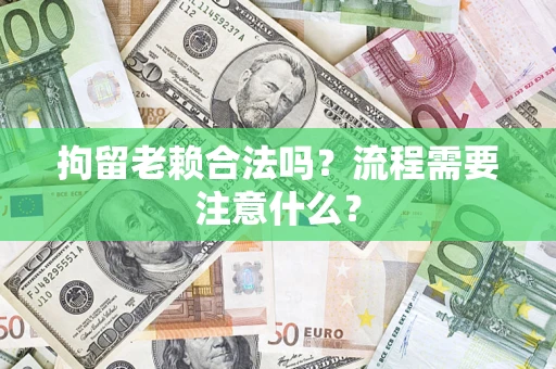 济南拘留老赖合法吗？流程需要注意什么？