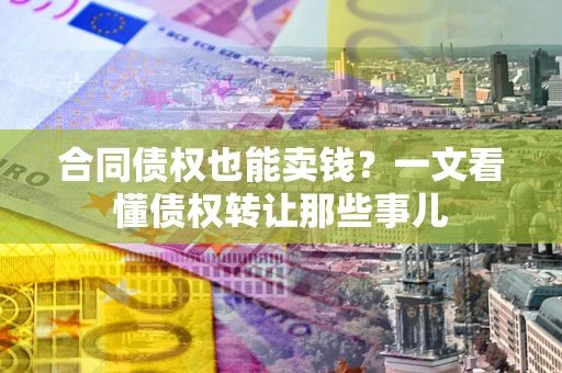 济南合同债权也能卖钱？一文看懂债权转让那些事儿
