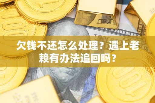 济南欠钱不还怎么处理？遇上老赖有办法追回吗？