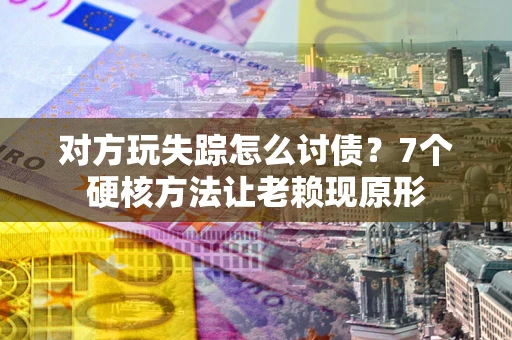 济南对方玩失踪怎么讨债？7个硬核方法让老赖现原形