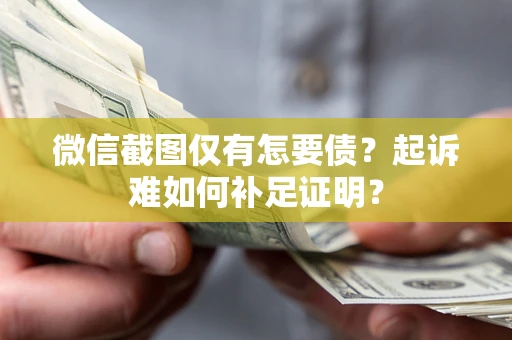 济南微信截图仅有怎要债？起诉难如何补足证明？