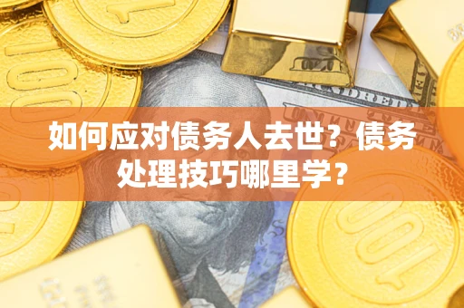 济南如何应对债务人去世？债务处理技巧哪里学？