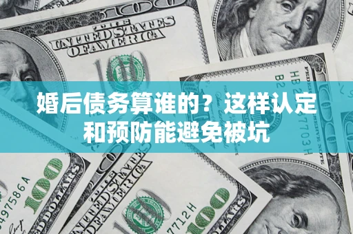 济南婚后债务算谁的？这样认定和预防能避免被坑