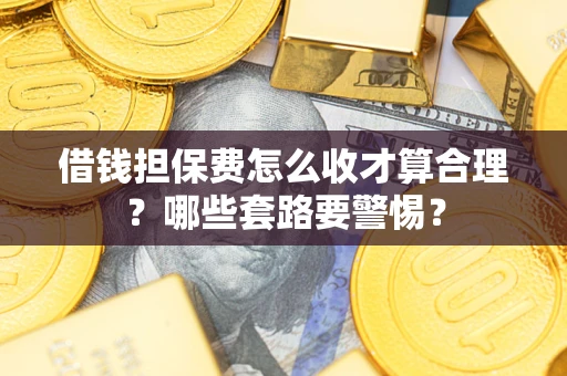 济南借钱担保费怎么收才算合理？哪些套路要警惕？
