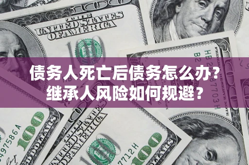 济南债务人死亡后债务怎么办？继承人风险如何规避？