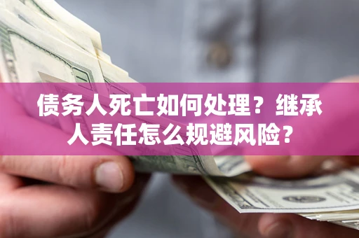 济南债务人死亡如何处理?继承人责任怎么规避风险? 济南债务人死亡如何处理?继承人责任怎么规避风险?