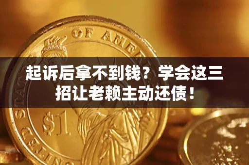 济南起诉后拿不到钱？学会这三招让老赖主动还债！