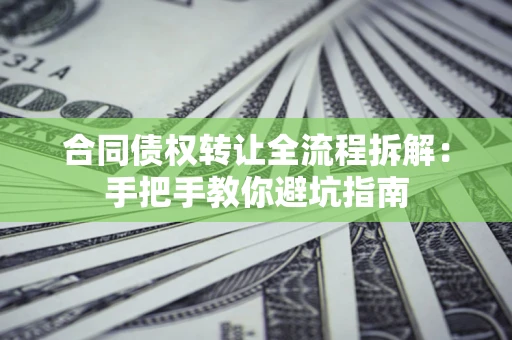 济南合同债权转让全流程拆解：手把手教你避坑指南