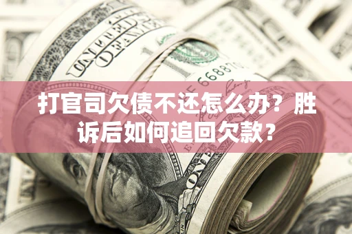 济南打官司欠债不还怎么办？胜诉后如何追回欠款？