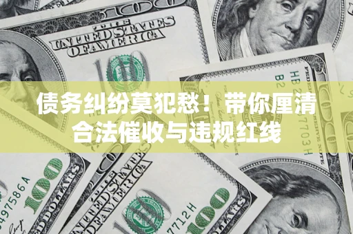 济南债务纠纷莫犯愁！带你厘清合法催收与违规红线