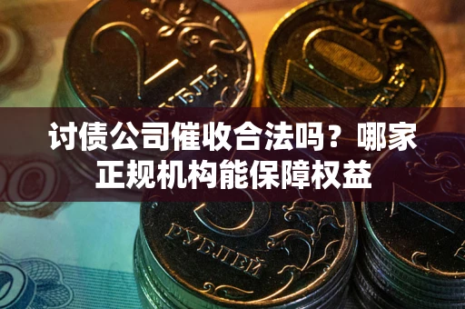 济南讨债公司催收合法吗？哪家正规机构能保障权益