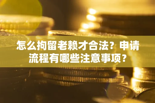 济南怎么拘留老赖才合法？申请流程有哪些注意事项？