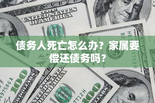 济南债务人死亡怎么办？家属要偿还债务吗？