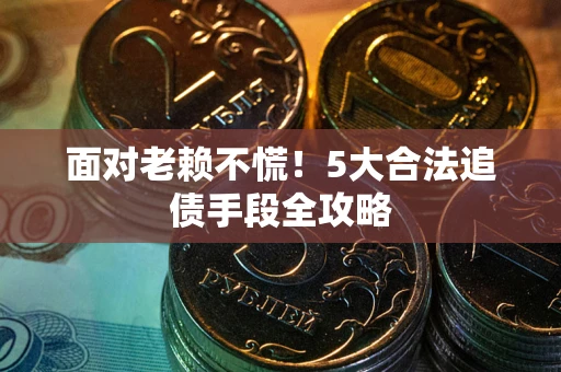 济南面对老赖不慌！5大合法追债手段全攻略
