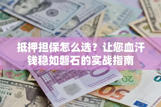 济南抵押担保怎么选？让您血汗钱稳如磐石的实战指南