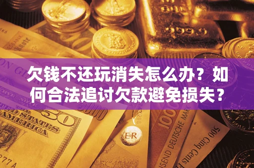 济南欠钱不还玩消失怎么办?如何合法追讨欠款避免损失? 济南欠钱不还玩消失怎么办?如何合法追讨欠款避免损失?