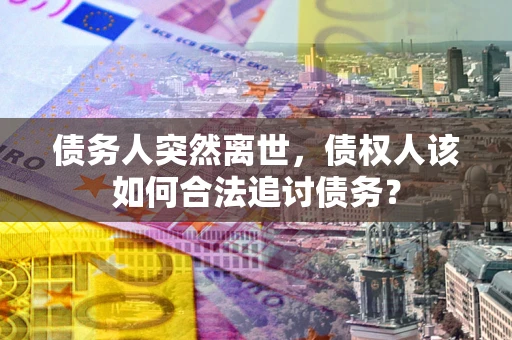 济南债务人突然离世，债权人该如何合法追讨债务？
