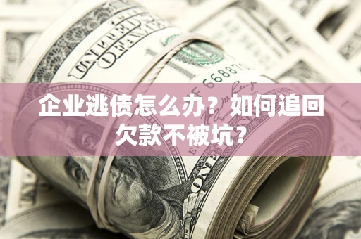 济南企业逃债怎么办？如何追回欠款不被坑？