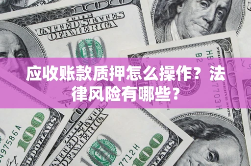 济南应收账款质押怎么操作？法律风险有哪些？