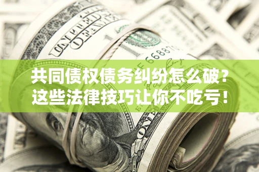 济南共同债权债务纠纷怎么破？这些法律技巧让你不吃亏！