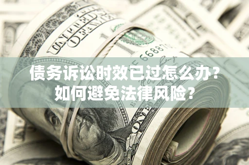 济南债务诉讼时效已过怎么办？如何避免法律风险？