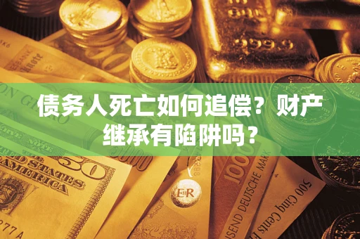 济南债务人死亡如何追偿？财产继承有陷阱吗？