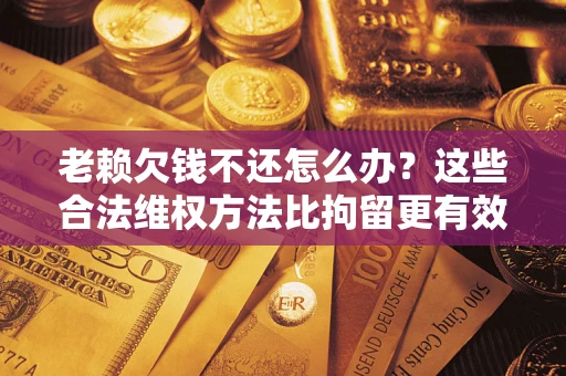 济南老赖欠钱不还怎么办？这些合法维权方法比拘留更有效