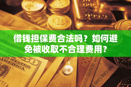 济南借钱担保费合法吗？如何避免被收取不合理费用？