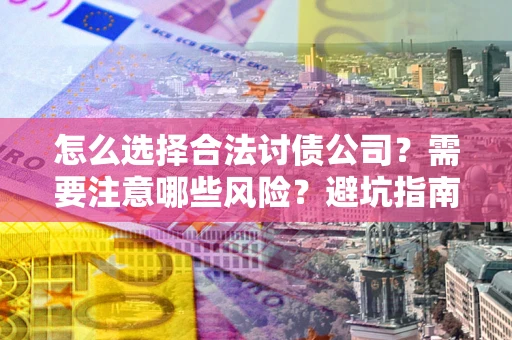 济南怎么选择合法讨债公司？需要注意哪些风险？避坑指南来了！