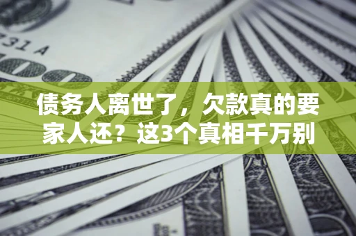 济南债务人离世了，欠款真的要家人还？这3个真相千万别弄错