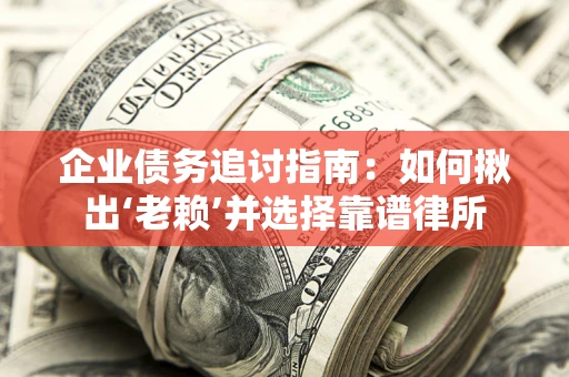 济南企业债务追讨指南：如何揪出‘老赖’并选择靠谱律所