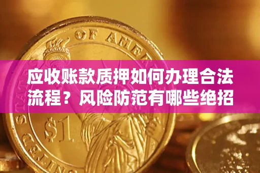 济南应收账款质押如何办理合法流程？风险防范有哪些绝招？