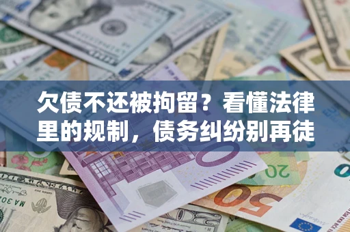 济南欠债不还被拘留？看懂法律里的规制，债务纠纷别再徒劳奔波