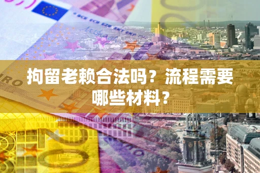 济南拘留老赖合法吗？流程需要哪些材料？