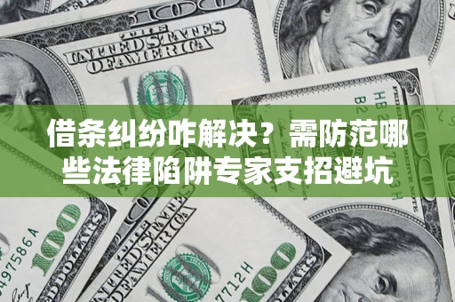 济南借条纠纷咋解决？需防范哪些法律陷阱专家支招避坑