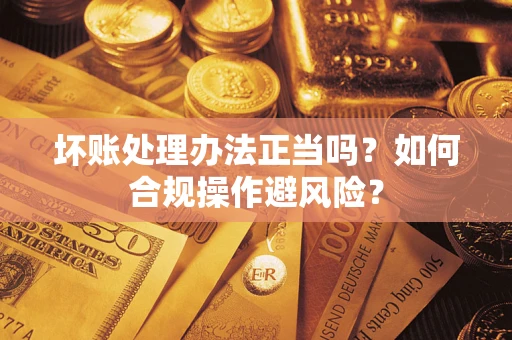 济南坏账处理办法正当吗？如何合规操作避风险？