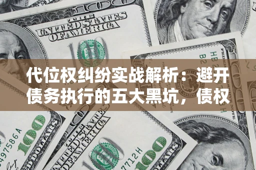 济南代位权纠纷实战解析：避开债务执行的五大黑坑，债权人必看指南