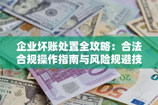 济南企业坏账处置全攻略：合法合规操作指南与风险规避技巧解析