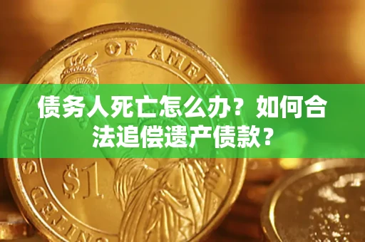 济南债务人死亡怎么办？如何合法追偿遗产债款？