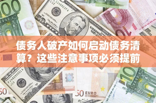济南债务人破产如何启动债务清算？这些注意事项必须提前知道