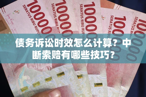 济南债务诉讼时效怎么计算？中断索赔有哪些技巧？