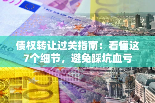 济南债权转让过关指南：看懂这7个细节，避免踩坑血亏