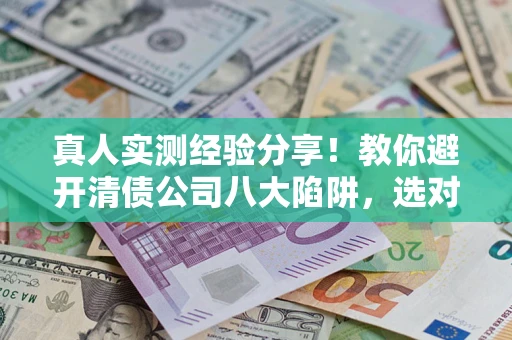 济南真人实测经验分享！教你避开清债公司八大陷阱，选对机构少走十年弯路