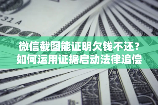 济南微信截图能证明欠钱不还？如何运用证据启动法律追偿程序？
