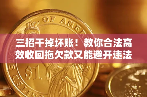 济南三招干掉坏账！教你合法高效收回拖欠款又能避开违法雷区