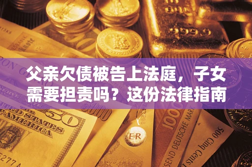 济南父亲欠债被告上法庭，子女需要担责吗？这份法律指南必须看完