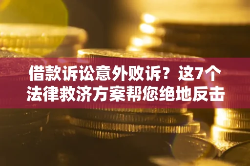 济南借款诉讼意外败诉？这7个法律救济方案帮您绝地反击！