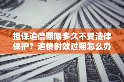济南担保追偿期限多久不受法律保护？追债时效过期怎么办？